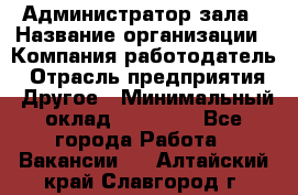 Администратор зала › Название организации ­ Компания-работодатель › Отрасль предприятия ­ Другое › Минимальный оклад ­ 23 000 - Все города Работа » Вакансии   . Алтайский край,Славгород г.